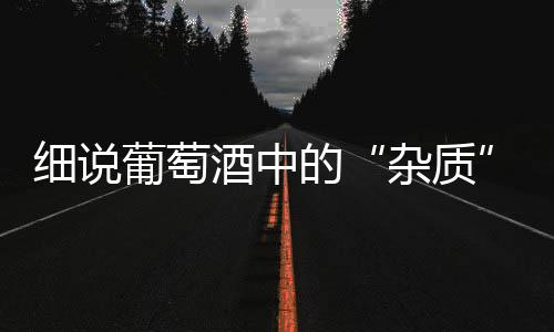 細說葡萄酒中的“雜質”