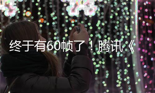 終于有60幀了！騰訊《黎明覺醒》畫質升級：對處理器有要求
