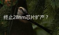 終止28nm芯片擴產？