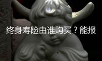 終身壽險由誰購買？能報銷嗎