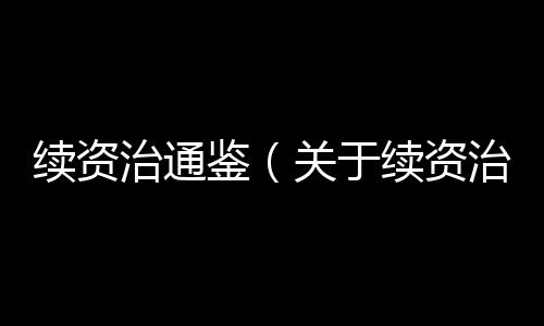 續資治通鑒（關于續資治通鑒的基本情況說明介紹）