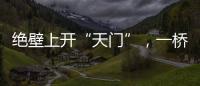 絕壁上開“天門”，一橋打通“雞鳴三省”，150分鐘車程變1分鐘