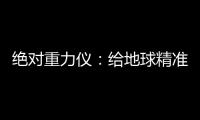 絕對重力儀：給地球精準“做CT”—新聞—科學網