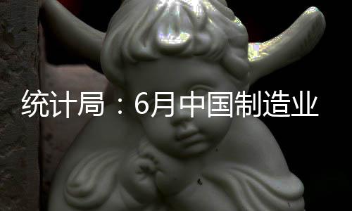 統(tǒng)計局：6月中國制造業(yè)PMI為50.9% 制造業(yè)延續(xù)穩(wěn)定擴張態(tài)勢