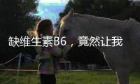 缺維生素B6，竟然讓我變成了人形電池
