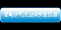 緬甸妙瓦底邊境貿易區遭武裝攻擊 具體是什么情況？