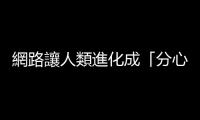 網(wǎng)路讓人類進化成「分心人種」，再也無法突破思考的最大靜摩擦力