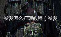 卷發怎么打理教程（卷發怎么打理）