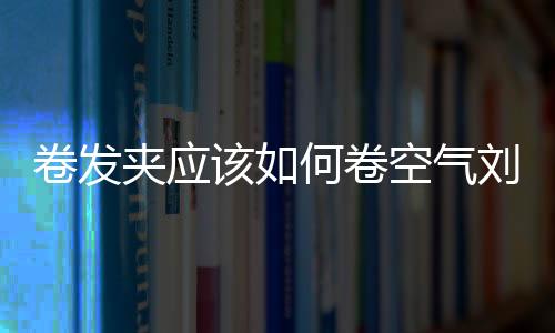 卷發夾應該如何卷空氣劉海