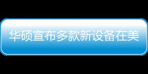 華碩宣布多款新設(shè)備在美國地區(qū)的發(fā)售日期和售價資訊