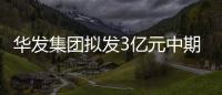 華發集團擬發3億元中期票據 期限3+2年