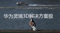 華為靈境3D解決方案極大地降低3D內(nèi)容制作成本