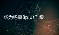 華為暢享8plus升級鴻蒙系統(tǒng)？（華為暢享8plus參數(shù)）