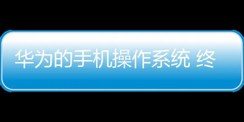 華為的手機操作系統 終于來了！爆料:12月18日開放