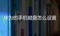 華為的手機(jī)鍵盤怎么設(shè)置方法（華為手機(jī)單手鍵盤怎么設(shè)置）