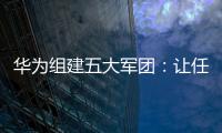 華為組建五大軍團：讓任何人不敢再欺負我們！