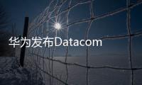 華為發(fā)布Datacom認證，計劃三年培養(yǎng)15萬數據通信網絡人才