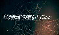 華為我們沒有參與GoogleEdition手機的計劃