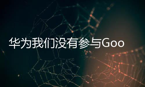 華為我們沒有參與GoogleEdition手機的計劃