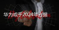 華為或于2024年占據全球可折疊手機市場30%份額