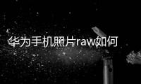 華為手機照片raw如何打開文件（華為手機照片raw如何打開）