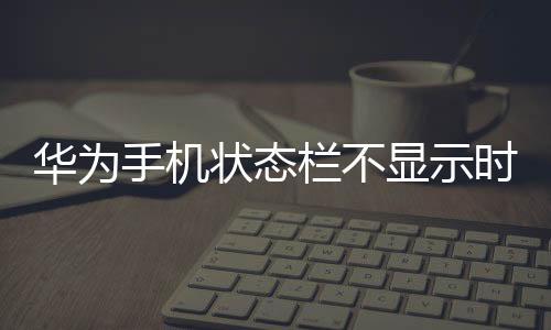 華為手機狀態欄不顯示時間（華為手機狀態欄如何設置顯示運營商名稱）