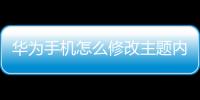 華為手機怎么修改主題內(nèi)容（如何修改華為手機主題）