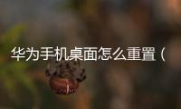 華為手機桌面怎么重置（華為手機如何重新布置“桌面布局”）