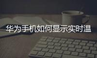 華為手機如何顯示實時溫度（華為手機如何顯示實時網速）