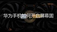 華為手機如何開啟屏幕固定（怎么開啟華為手機的屏幕固定模式）