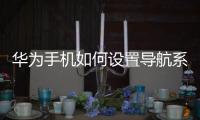 華為手機如何設置導航系統（華為手機如何更改系統導航方式）