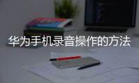 華為手機錄音操作的方法（華為手機普通錄音操作方法）