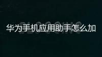 華為手機應用助手怎么加入新軟件（華為手機應用助手怎樣關閉）