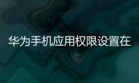 華為手機應用權限設置在哪里（華為榮耀手機怎么設置應用權限）