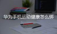 華為手機運動健康怎么綁定微信（華為運動健康APP怎么綁定微信QQ支付寶）