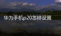 華為手機p20怎樣設置兩個微信（華為兩個微信設置方法）