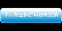 華為擎云攜礦用定制終端及能源行業解決方案亮相第20屆中國國際采礦展