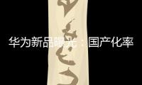 華為新品曝光：國(guó)產(chǎn)化率將近100% 核心部件全自研