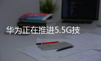 華為正在推進(jìn)5.5G技術(shù) 華為汪濤做好準(zhǔn)備 5.5G共筑未來之基