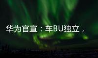 華為官宣：車BU獨立，系唯一虧損業務，新公司要做行業“火車頭”