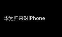 華為歸來對iPhone影響程度仍需觀察