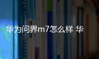 華為問界m7怎么樣 華為問界m7銷量突破記錄