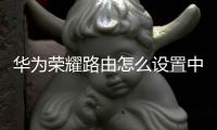 華為榮耀路由怎么設置中繼（華為榮耀路由怎么設置）