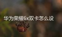 華為榮耀6x雙卡怎么設置網絡流量（手機榮耀6X如何設置流量管理）