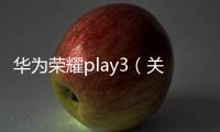 華為榮耀play3（關(guān)于華為榮耀play3的基本情況說明介紹）