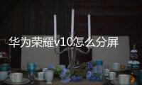 華為榮耀v10怎么分屏操作（華為v10怎么分屏）