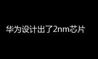 華為設計出了2nm芯片嗎 2nm芯片何時量產