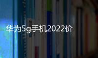 華為5g手機2022價格表？（手機市場價格大全報價）