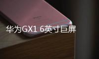 華為GX1 6英寸巨屏開啟4G極致新生活【數碼&手機】風尚中國網