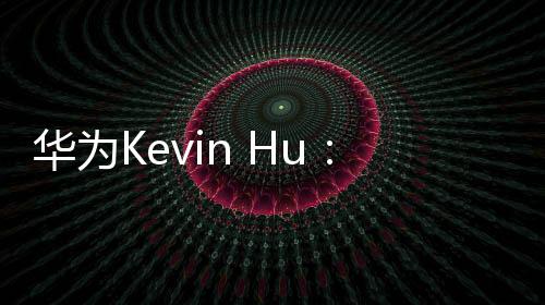 華為Kevin Hu：智能云網推動新增長